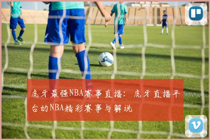 虎牙最强NBA赛事直播：虎牙直播平台的NBA精彩赛事与解说