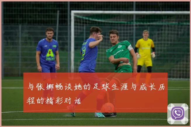 与张娜畅谈她的足球生涯与成长历程的精彩对话