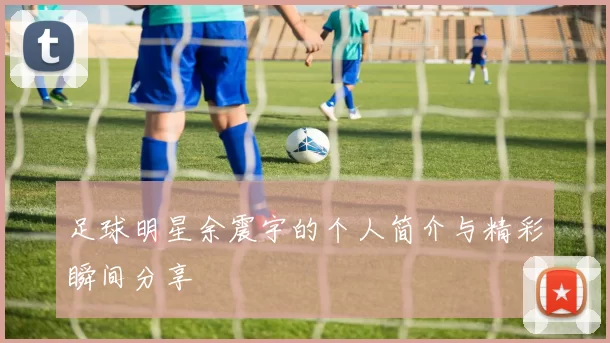 足球明星余震宇的个人简介与精彩瞬间分享