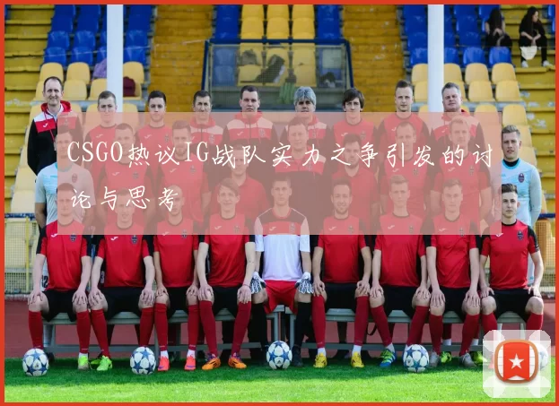 CSGO热议IG战队实力之争引发的讨论与思考