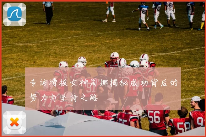 专访滑板女神周娜揭秘成功背后的努力与坚持之路