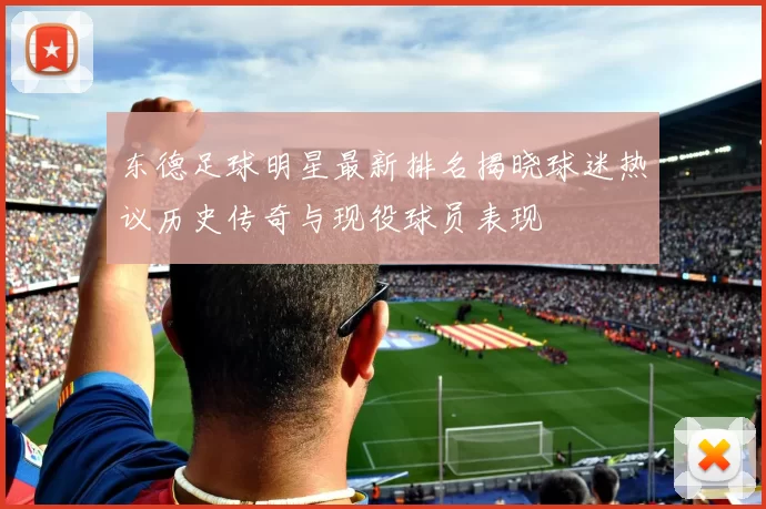 东德足球明星最新排名揭晓球迷热议历史传奇与现役球员表现