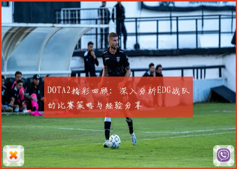 DOTA2精彩回顾：深入分析EDG战队的比赛策略与经验分享