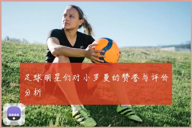 足球明星们对小罗曼的赞誉与评价分析