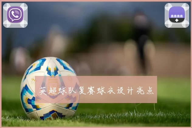 英超球队复赛球衣设计亮点