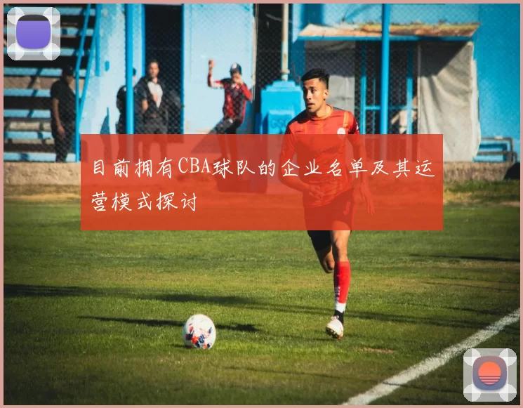 目前拥有CBA球队的企业名单及其运营模式探讨