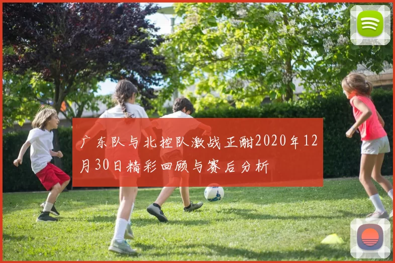 广东队与北控队激战正酣2020年12月30日精彩回顾与赛后分析