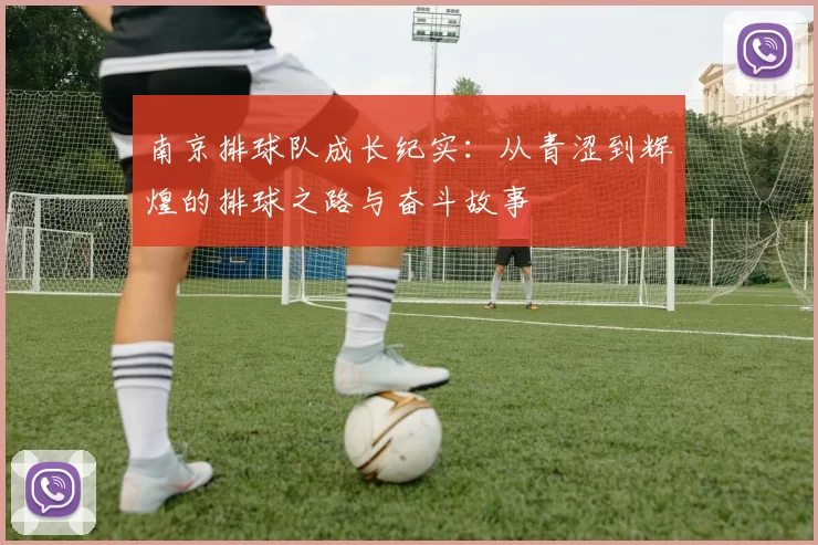 南京排球队成长纪实：从青涩到辉煌的排球之路与奋斗故事