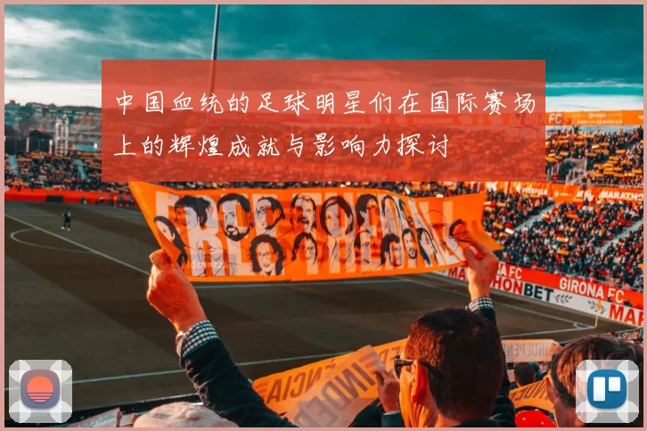 中国血统的足球明星们在国际赛场上的辉煌成就与影响力探讨