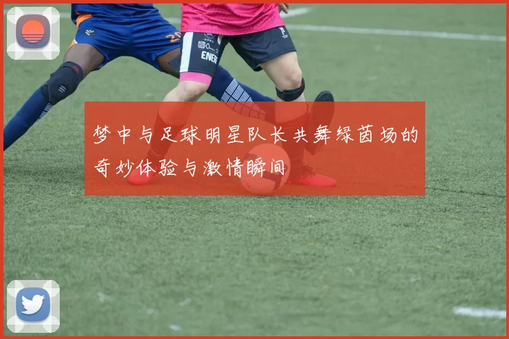 梦中与足球明星队长共舞绿茵场的奇妙体验与激情瞬间