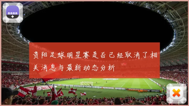 贵阳足球明星赛是否已经取消了相关消息与最新动态分析
