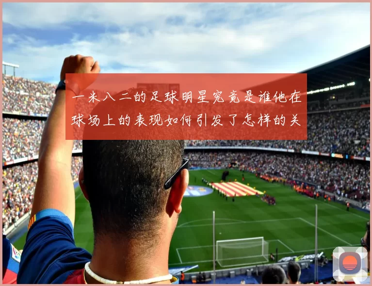 一米八二的足球明星究竟是谁他在球场上的表现如何引发了怎样的关注