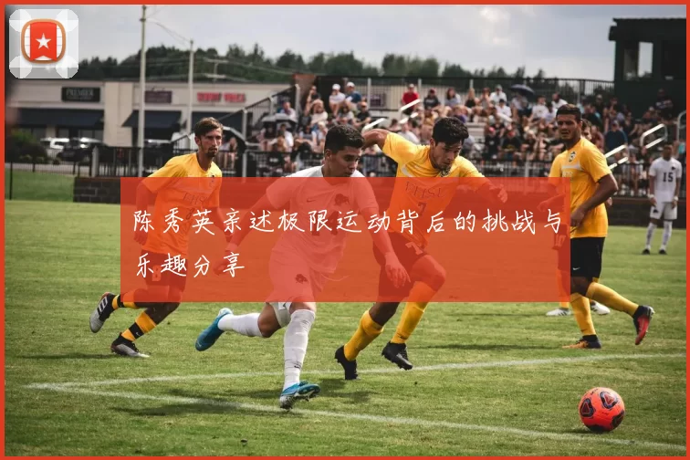 陈秀英亲述极限运动背后的挑战与乐趣分享