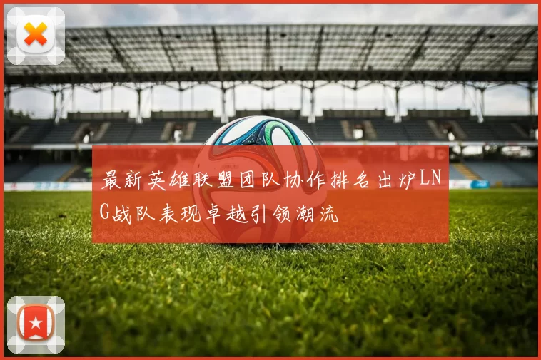 最新英雄联盟团队协作排名出炉LNG战队表现卓越引领潮流