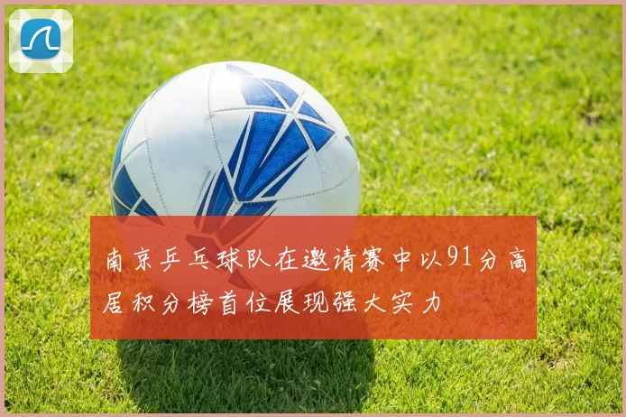 南京乒乓球队在邀请赛中以91分高居积分榜首位展现强大实力