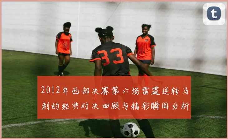 2012年西部决赛第六场雷霆逆转马刺的经典对决回顾与精彩瞬间分析
