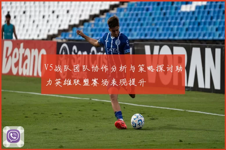 V5战队团队协作分析与策略探讨助力英雄联盟赛场表现提升