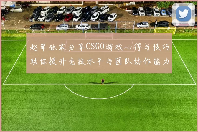 赵军独家分享CSGO游戏心得与技巧助你提升竞技水平与团队协作能力
