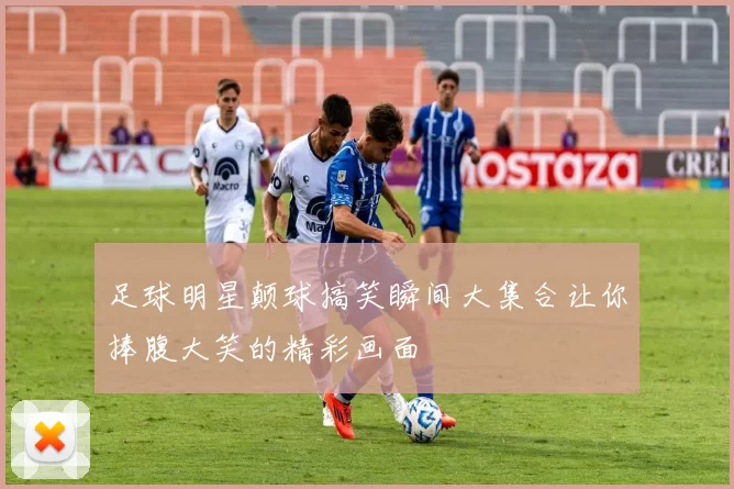 足球明星颠球搞笑瞬间大集合让你捧腹大笑的精彩画面