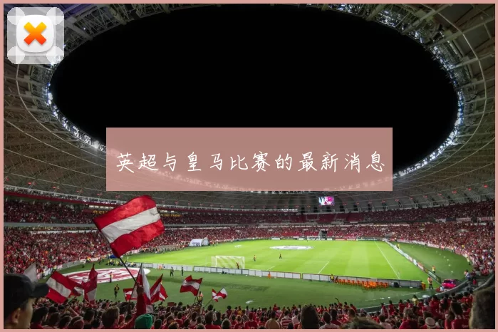 英超与皇马比赛的最新消息