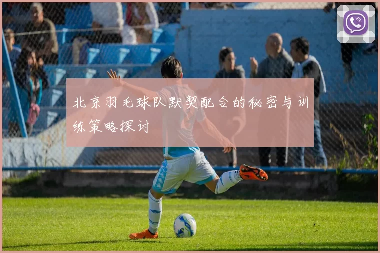 北京羽毛球队默契配合的秘密与训练策略探讨