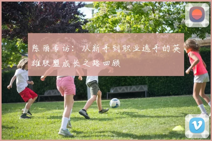 陈丽专访：从新手到职业选手的英雄联盟成长之路回顾