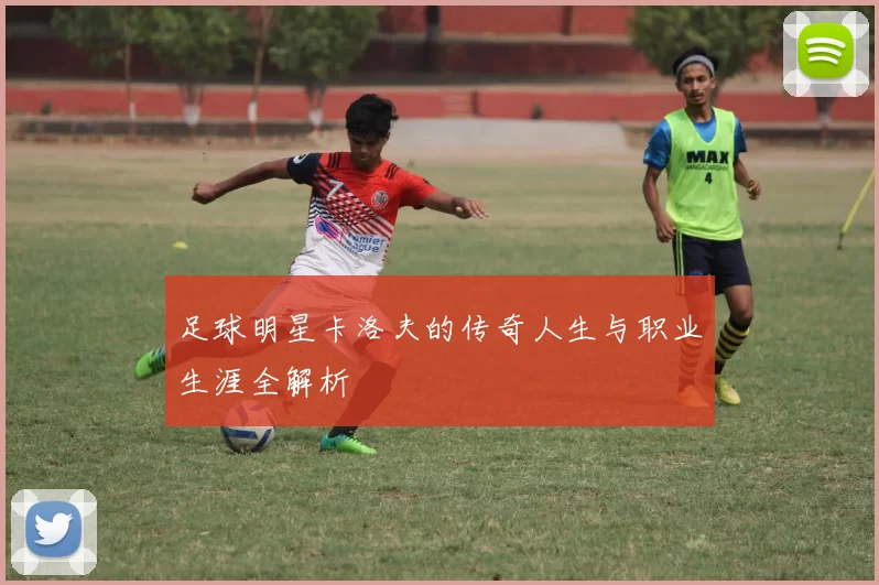 足球明星卡洛夫的传奇人生与职业生涯全解析