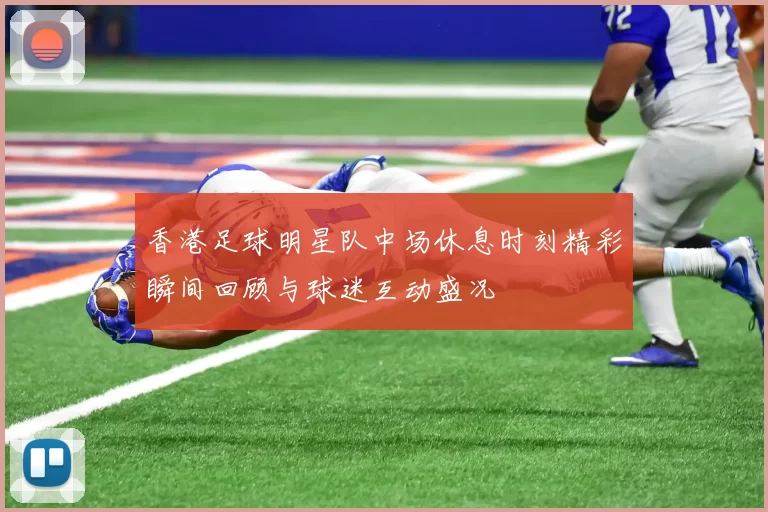 香港足球明星队中场休息时刻精彩瞬间回顾与球迷互动盛况