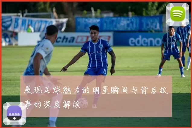 展现足球魅力的明星瞬间与背后故事的深度解读