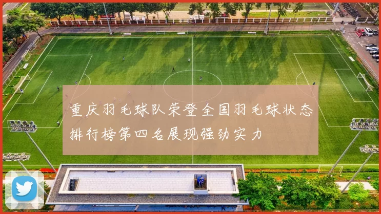重庆羽毛球队荣登全国羽毛球状态排行榜第四名展现强劲实力