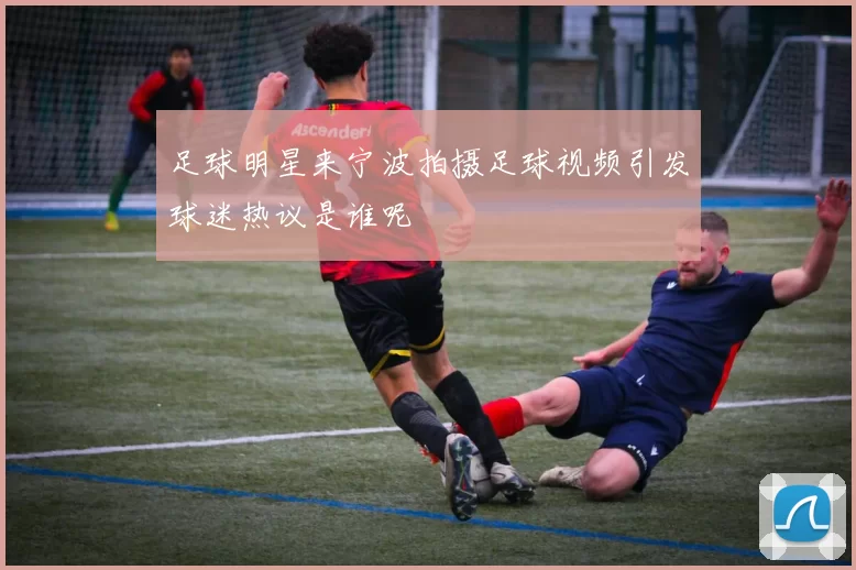 足球明星来宁波拍摄足球视频引发球迷热议是谁呢