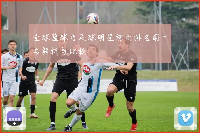 全球篮球与足球明星综合排名前十名解析与比较