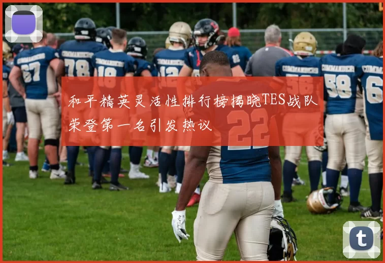 和平精英灵活性排行榜揭晓TES战队荣登第一名引发热议