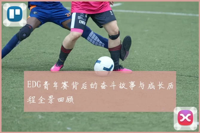 EDG青年赛背后的奋斗故事与成长历程全景回顾