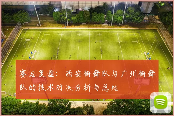 赛后复盘：西安街舞队与广州街舞队的技术对决分析与总结