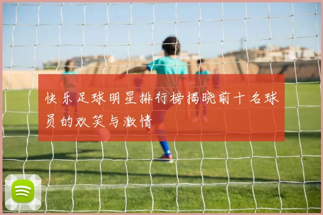 快乐足球明星排行榜揭晓前十名球员的欢笑与激情
