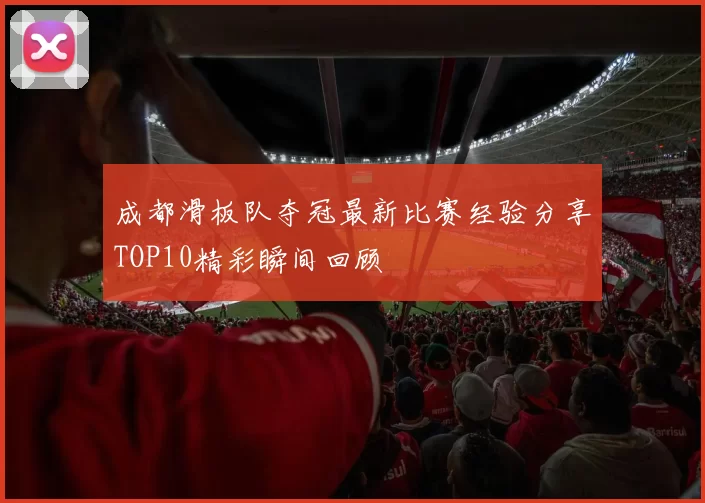 成都滑板队夺冠最新比赛经验分享TOP10精彩瞬间回顾