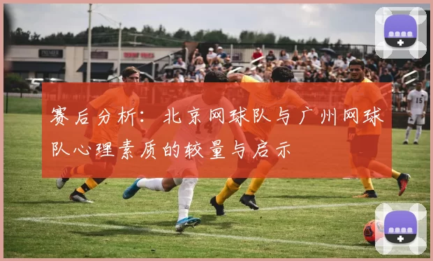 赛后分析：北京网球队与广州网球队心理素质的较量与启示