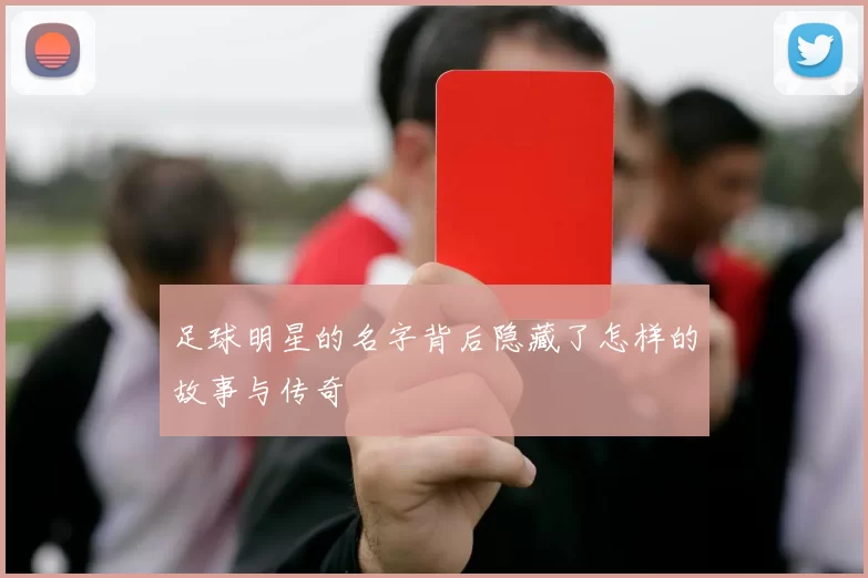 足球明星的名字背后隐藏了怎样的故事与传奇