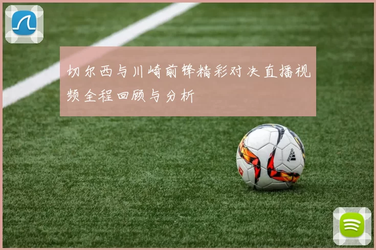 切尔西与川崎前锋精彩对决直播视频全程回顾与分析