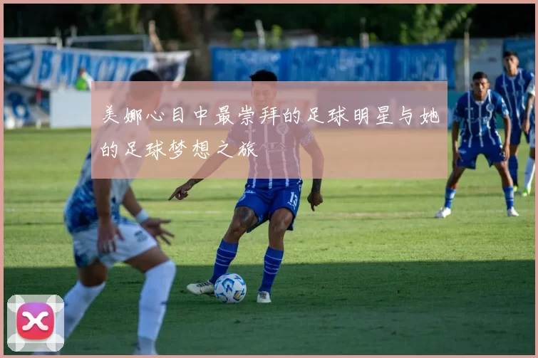 美娜心目中最崇拜的足球明星与她的足球梦想之旅