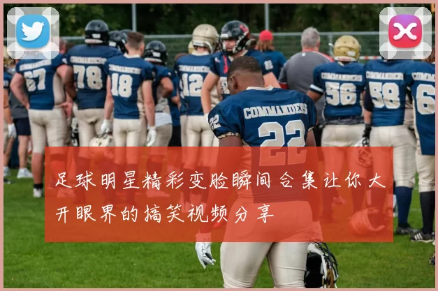 足球明星精彩变脸瞬间合集让你大开眼界的搞笑视频分享