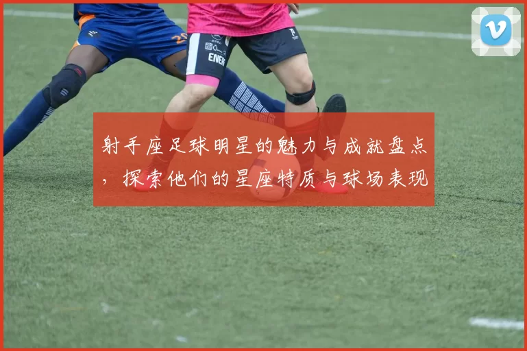 射手座足球明星的魅力与成就盘点，探索他们的星座特质与球场表现