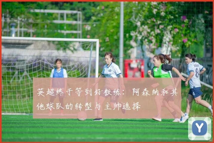 英超终于等到好教练：阿森纳和其他球队的转型与主帅选择