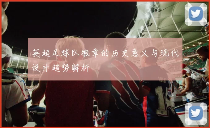英超足球队徽章的历史意义与现代设计趋势解析