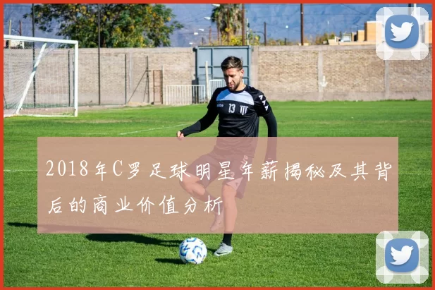 2018年C罗足球明星年薪揭秘及其背后的商业价值分析
