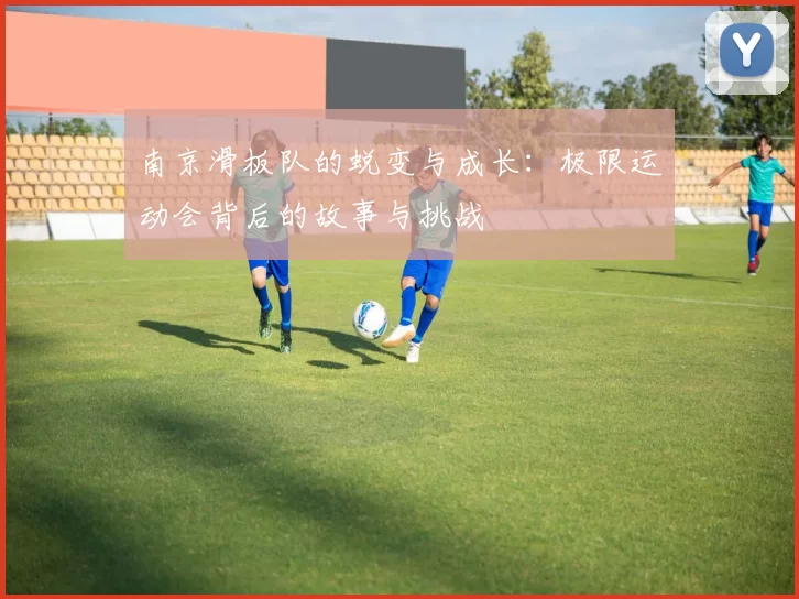 南京滑板队的蜕变与成长：极限运动会背后的故事与挑战