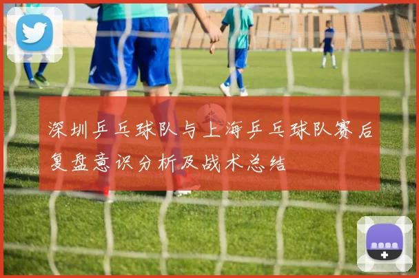 深圳乒乓球队与上海乒乓球队赛后复盘意识分析及战术总结