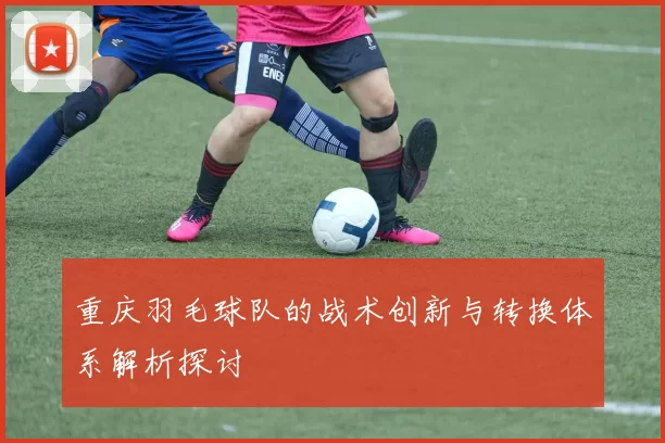 重庆羽毛球队的战术创新与转换体系解析探讨