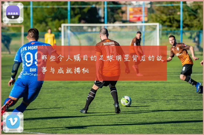 那些令人瞩目的足球明星背后的故事与成就揭秘